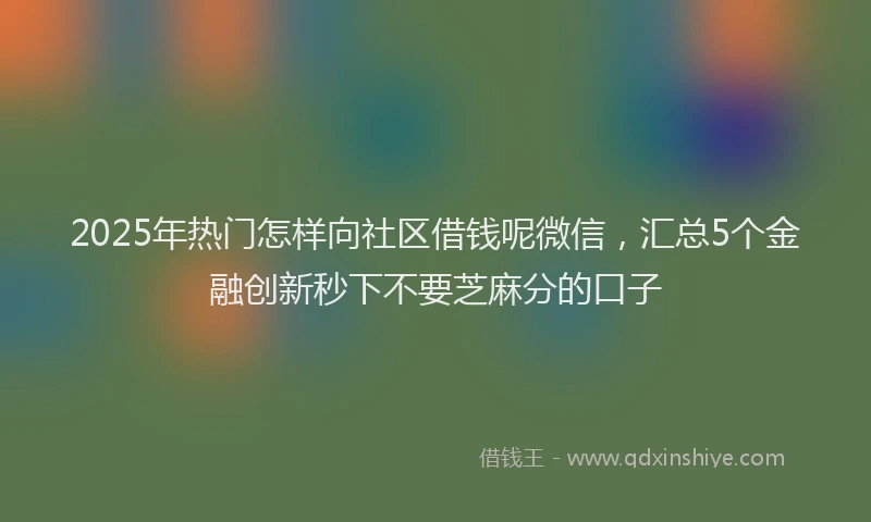 2025年热门怎样向社区借钱呢微信，汇总5个金融创新秒下不要芝麻分的口子