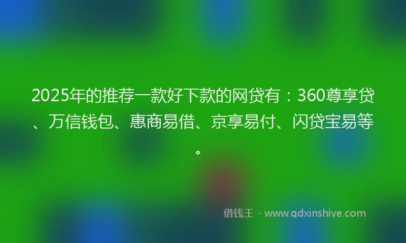2025年的推荐一款好下款的网贷有：360尊享贷、万信钱包、惠商易借、京享易付、闪贷宝易等。