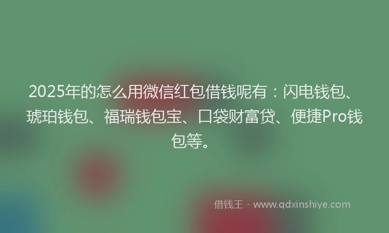 2025年的怎么用微信红包借钱呢有：闪电钱包、琥珀钱包、福瑞钱包宝、口袋财富贷、便捷Pro钱包等。