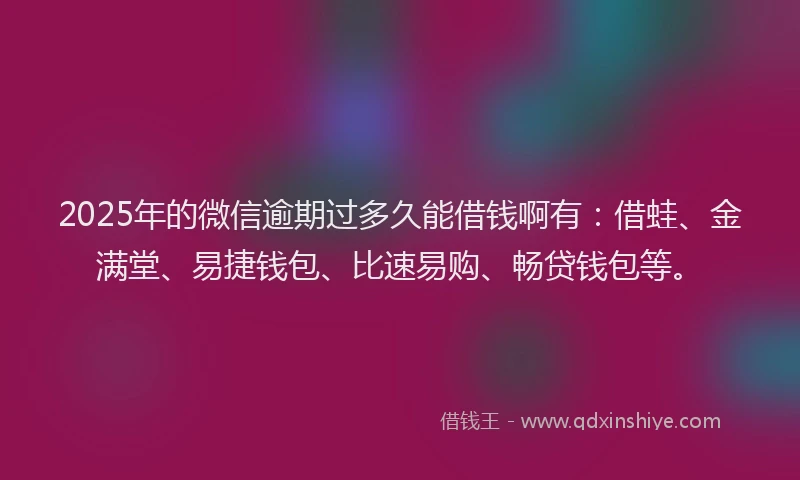 2025年的微信逾期过多久能借钱啊有：借蛙、金满堂、易捷钱包、比速易购、畅贷钱包等。
