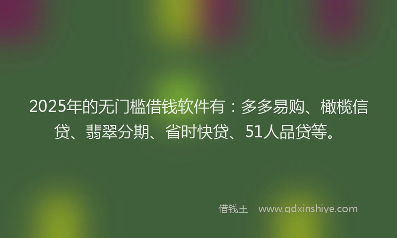 2025年的无门槛借钱软件有：多多易购、橄榄信贷、翡翠分期、省时快贷、51人品贷等。