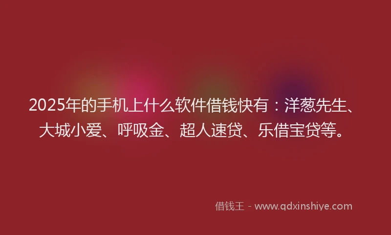 2025年的手机上什么软件借钱快有：洋葱先生、大城小爱、呼吸金、超人速贷、乐借宝贷等。