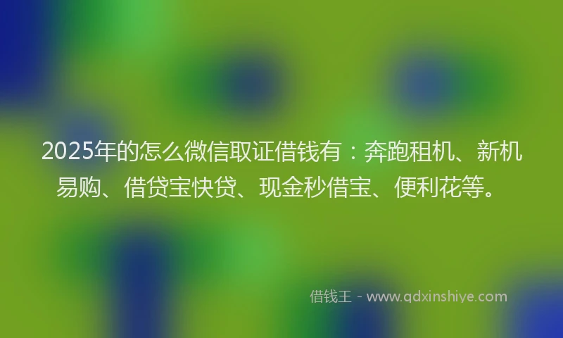2025年的怎么微信取证借钱有：奔跑租机、新机易购、借贷宝快贷、现金秒借宝、便利花等。