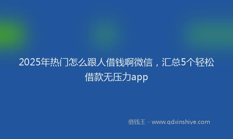 2025年热门怎么跟人借钱啊微信，汇总5个轻松借款无压力app