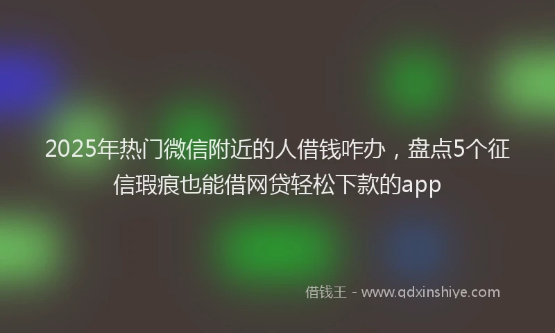 2025年热门微信附近的人借钱咋办，盘点5个征信瑕疵也能借网贷轻松下款的app