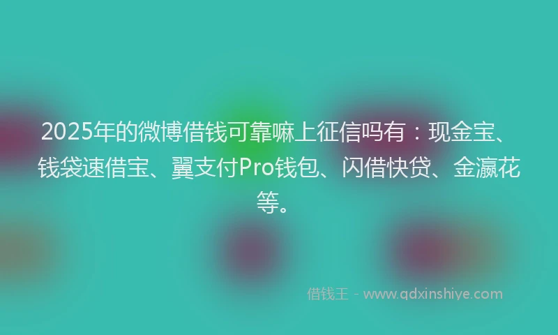 2025年的微博借钱可靠嘛上征信吗有：现金宝、钱袋速借宝、翼支付Pro钱包、闪借快贷、金瀛花等。