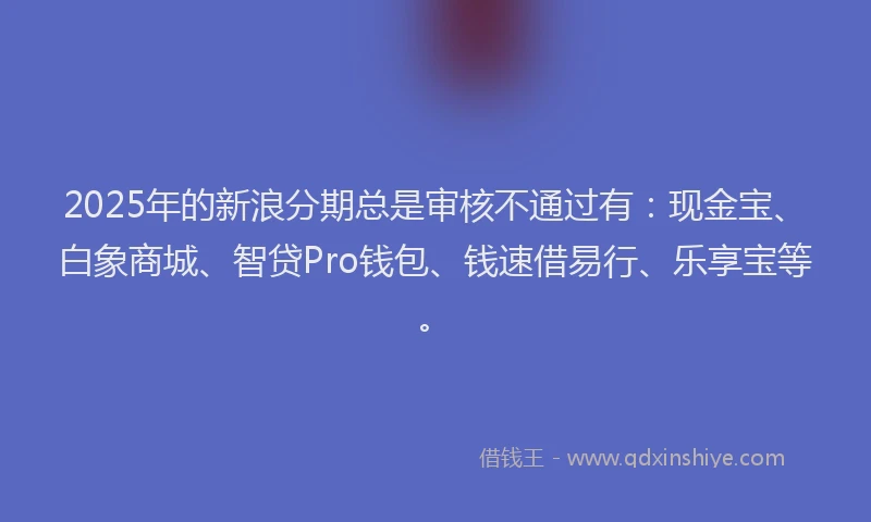 2025年的新浪分期总是审核不通过有：现金宝、白象商城、智贷Pro钱包、钱速借易行、乐享宝等。