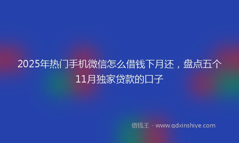 2025年热门手机微信怎么借钱下月还，盘点五个11月独家贷款的口子