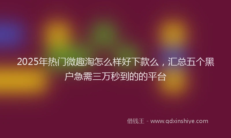 2025年热门微趣淘怎么样好下款么，汇总五个黑户急需三万秒到的的平台