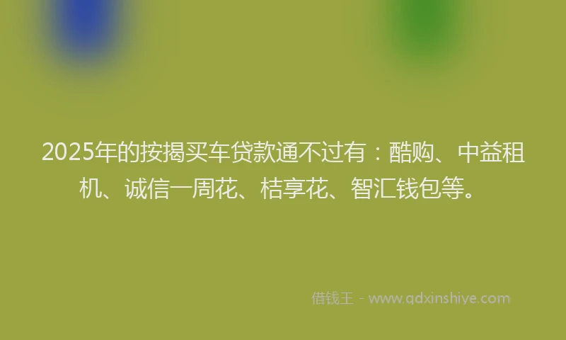 2025年的按揭买车贷款通不过有：酷购、中益租机、诚信一周花、桔享花、智汇钱包等。