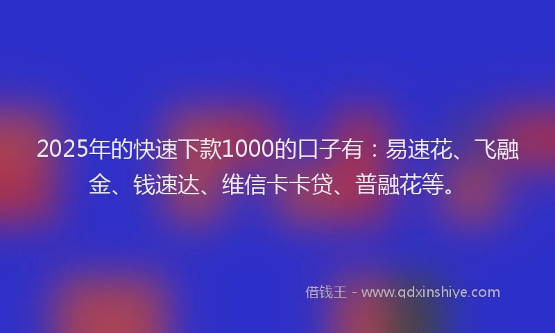 2025年的快速下款1000的口子有：易速花、飞融金、钱速达、维信卡卡贷、普融花等。