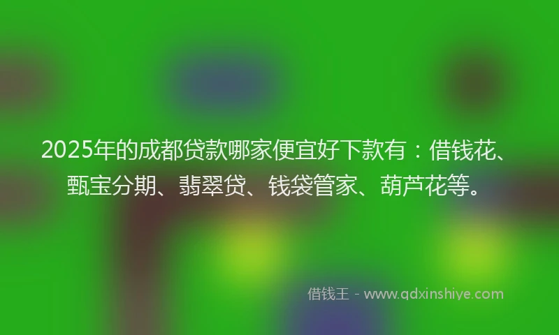 2025年的成都贷款哪家便宜好下款有：借钱花、甄宝分期、翡翠贷、钱袋管家、葫芦花等。