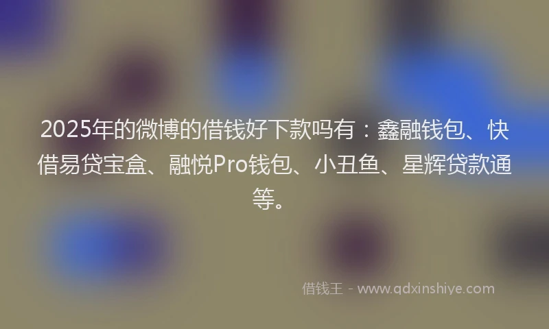2025年的微博的借钱好下款吗有：鑫融钱包、快借易贷宝盒、融悦Pro钱包、小丑鱼、星辉贷款通等。