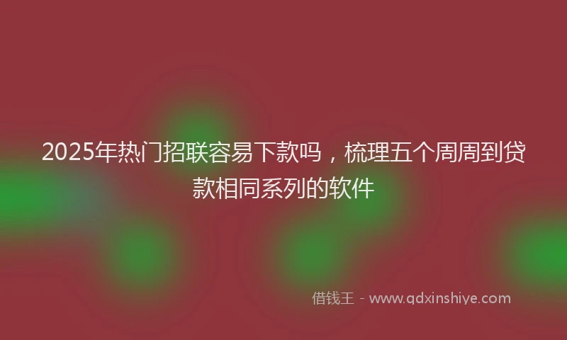 2025年热门招联容易下款吗，梳理五个周周到贷款相同系列的软件