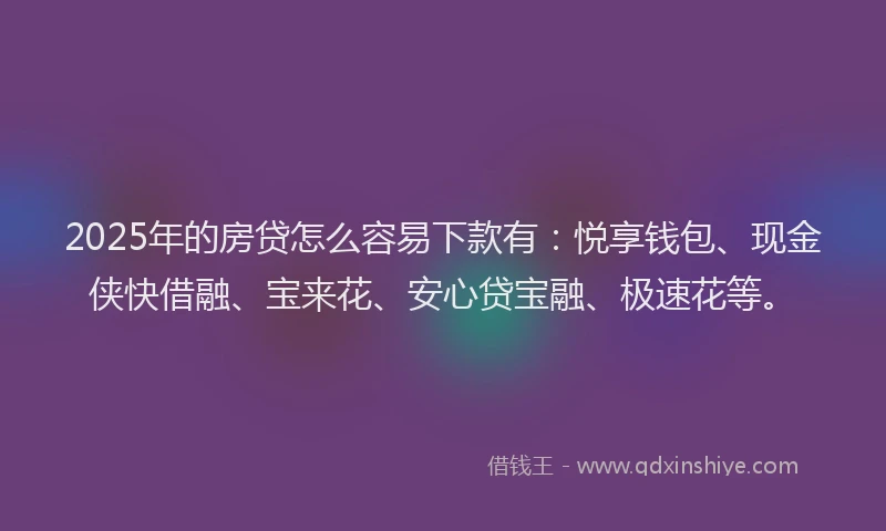 2025年的房贷怎么容易下款有：悦享钱包、现金侠快借融、宝来花、安心贷宝融、极速花等。