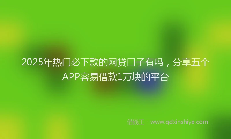 2025年热门必下款的网贷口子有吗，分享五个APP容易借款1万块的平台