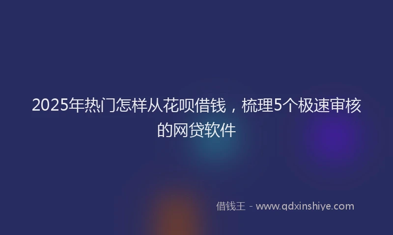 2025年热门怎样从花呗借钱，梳理5个极速审核的网贷软件