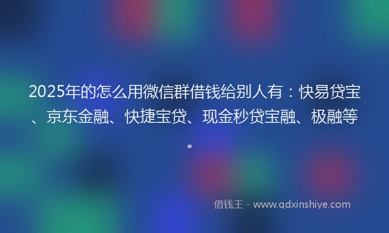 2025年的怎么用微信群借钱给别人有：快易贷宝、京东金融、快捷宝贷、现金秒贷宝融、极融等。