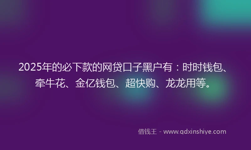 2025年的必下款的网贷口子黑户有：时时钱包、牵牛花、金亿钱包、超快购、龙龙用等。