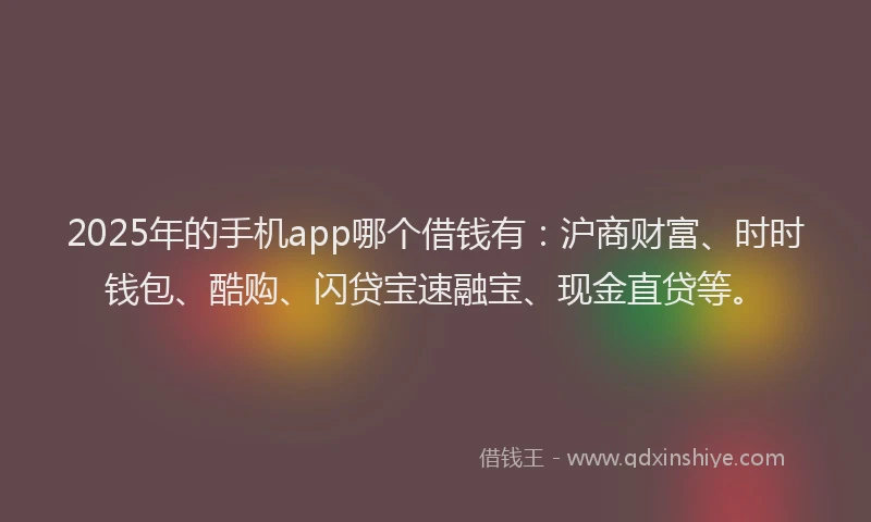 2025年的手机app哪个借钱有：沪商财富、时时钱包、酷购、闪贷宝速融宝、现金直贷等。