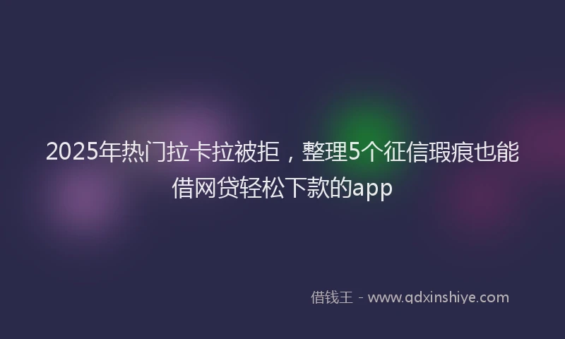 2025年热门拉卡拉被拒，整理5个征信瑕疵也能借网贷轻松下款的app