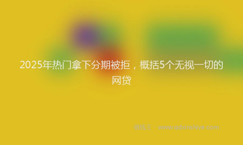 2025年热门拿下分期被拒，概括5个无视一切的网贷