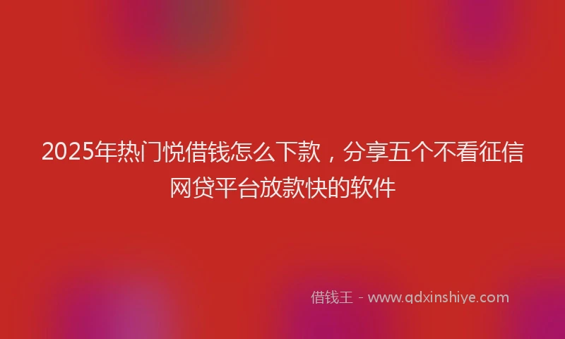 2025年热门悦借钱怎么下款，分享五个不看征信网贷平台放款快的软件