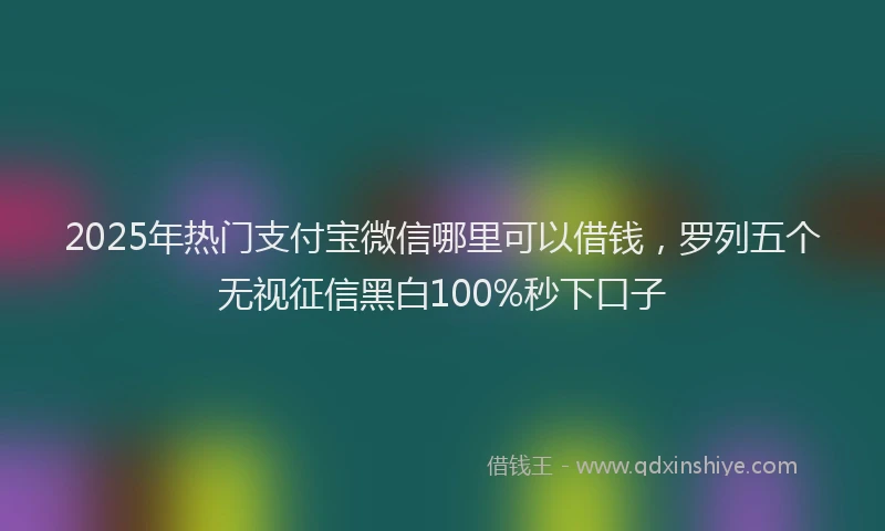 2025年热门支付宝微信哪里可以借钱，罗列五个无视征信黑白100%秒下口子