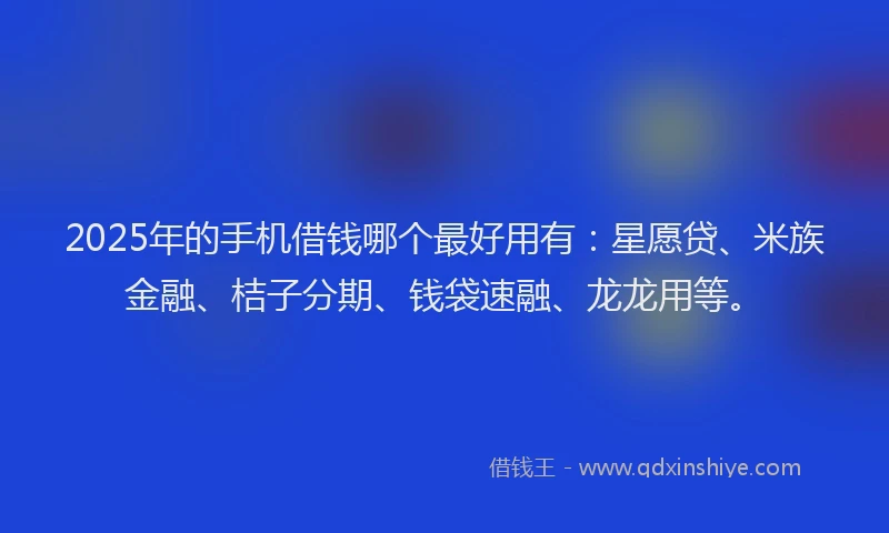 2025年的手机借钱哪个最好用有：星愿贷、米族金融、桔子分期、钱袋速融、龙龙用等。