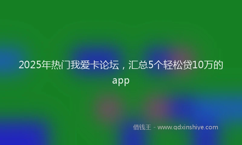 2025年热门我爱卡论坛，汇总5个轻松贷10万的app