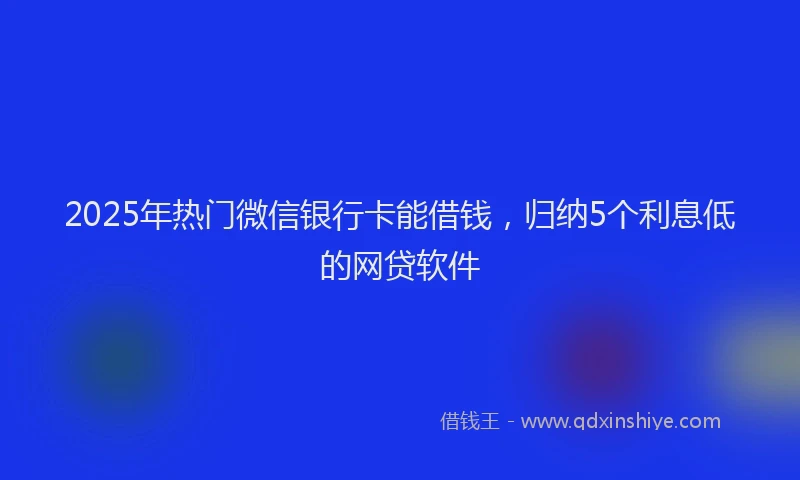 2025年热门微信银行卡能借钱，归纳5个利息低的网贷软件
