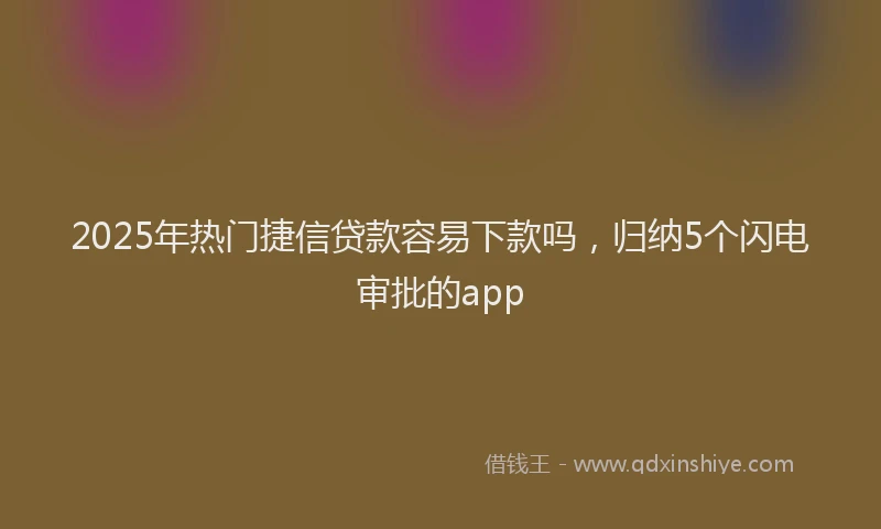 2025年热门捷信贷款容易下款吗，归纳5个闪电审批的app