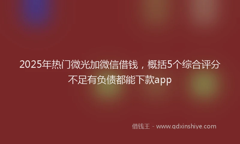 2025年热门微光加微信借钱，概括5个综合评分不足有负债都能下款app