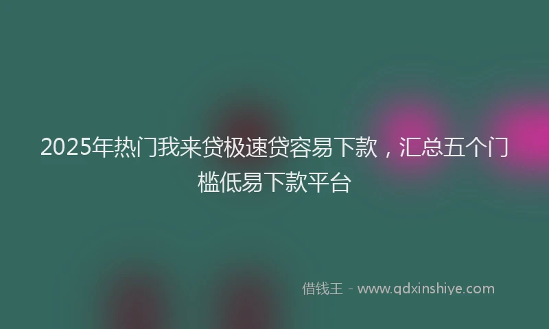2025年热门我来贷极速贷容易下款，汇总五个门槛低易下款平台