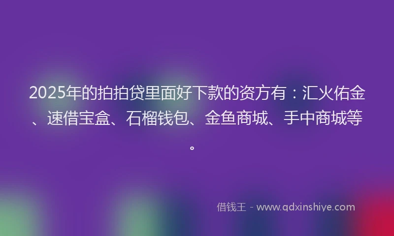 2025年的拍拍贷里面好下款的资方有：汇火佑金、速借宝盒、石榴钱包、金鱼商城、手中商城等。
