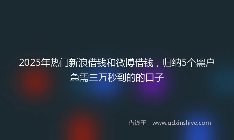 2025年热门新浪借钱和微博借钱，归纳5个黑户急需三万秒到的的口子