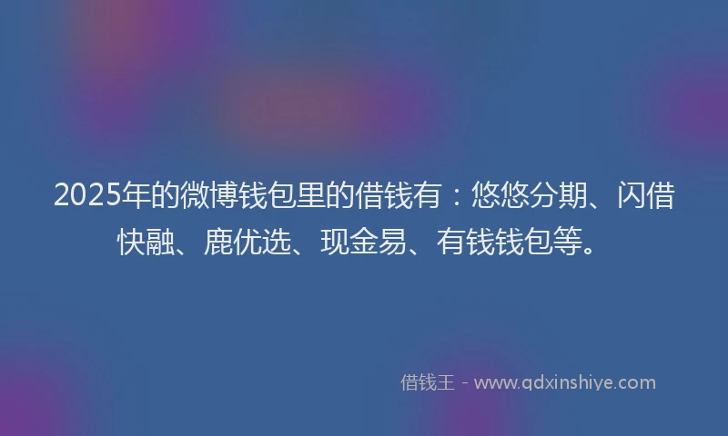 2025年的微博钱包里的借钱有：悠悠分期、闪借快融、鹿优选、现金易、有钱钱包等。