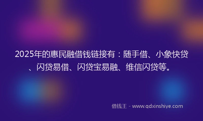 2025年的惠民融借钱链接有：随手借、小象快贷、闪贷易借、闪贷宝易融、维信闪贷等。