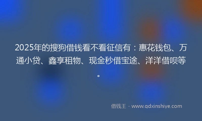 2025年的搜狗借钱看不看征信有：惠花钱包、万通小贷、鑫享租物、现金秒借宝途、洋洋借呗等。