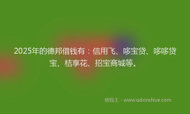 2025年的德邦借钱有：信用飞、哆宝贷、哆哆贷宝、桔享花、招宝商城等。
