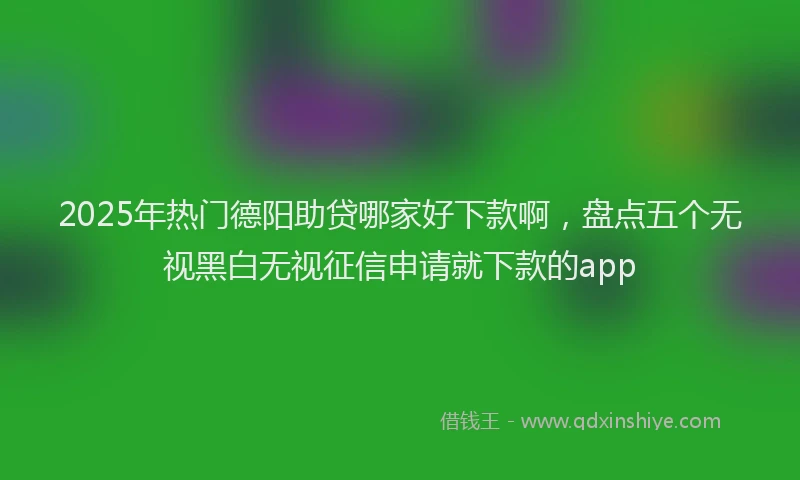 2025年热门德阳助贷哪家好下款啊，盘点五个无视黑白无视征信申请就下款的app