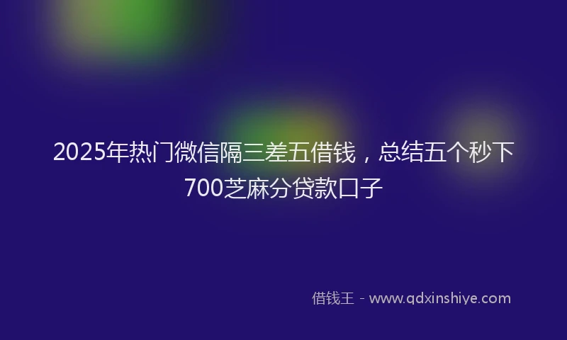 2025年热门微信隔三差五借钱，总结五个秒下700芝麻分贷款口子