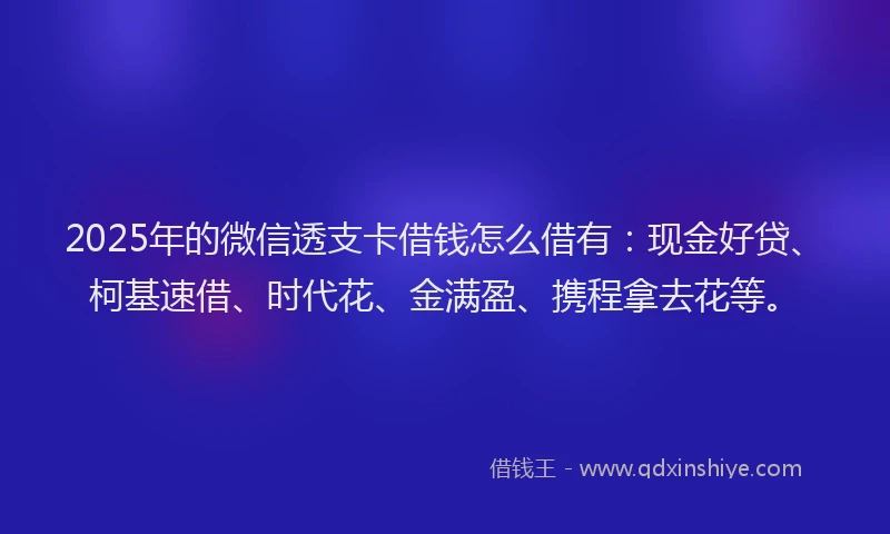 2025年的微信透支卡借钱怎么借有：现金好贷、柯基速借、时代花、金满盈、携程拿去花等。