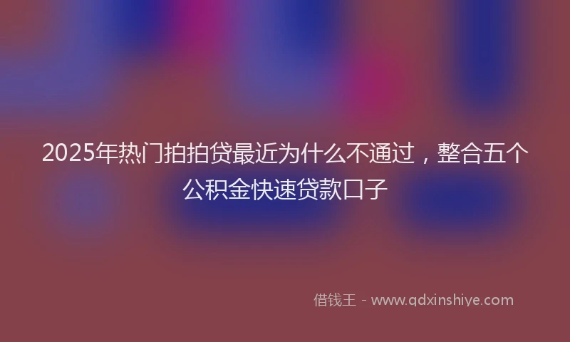 2025年热门拍拍贷最近为什么不通过，整合五个公积金快速贷款口子