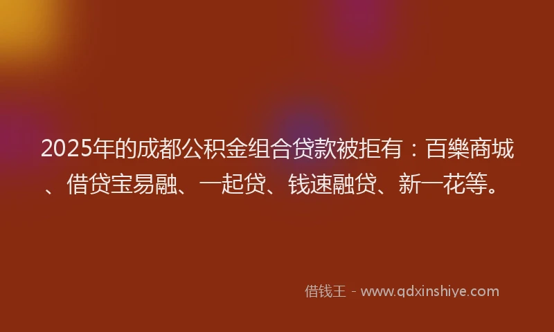 2025年的成都公积金组合贷款被拒有：百樂商城、借贷宝易融、一起贷、钱速融贷、新一花等。