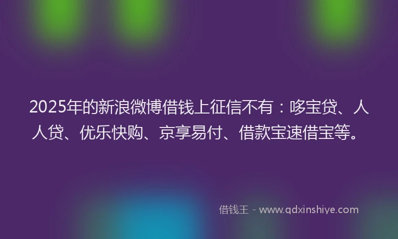 2025年的新浪微博借钱上征信不有：哆宝贷、人人贷、优乐快购、京享易付、借款宝速借宝等。
