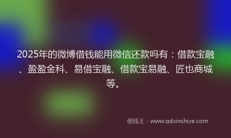 2025年的微博借钱能用微信还款吗有：借款宝融、盈盈金科、易借宝融、借款宝易融、匠也商城等。