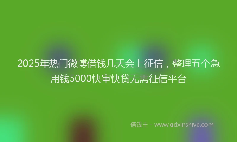 2025年热门微博借钱几天会上征信，整理五个急用钱5000快审快贷无需征信平台