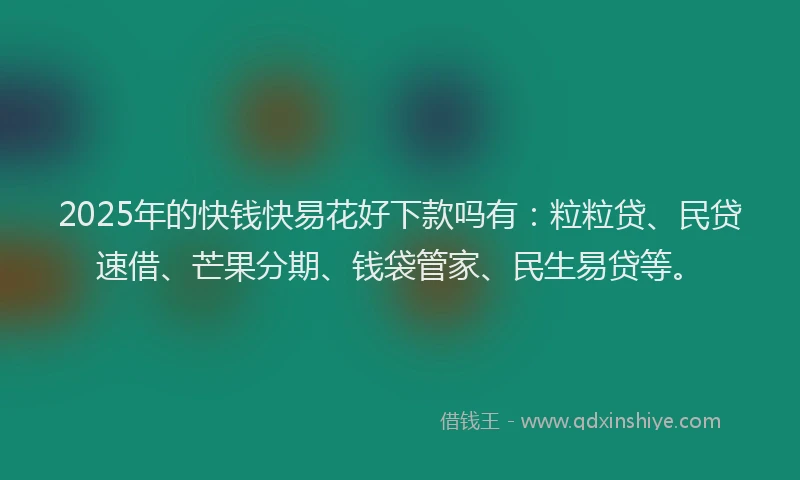 2025年的快钱快易花好下款吗有：粒粒贷、民贷速借、芒果分期、钱袋管家、民生易贷等。