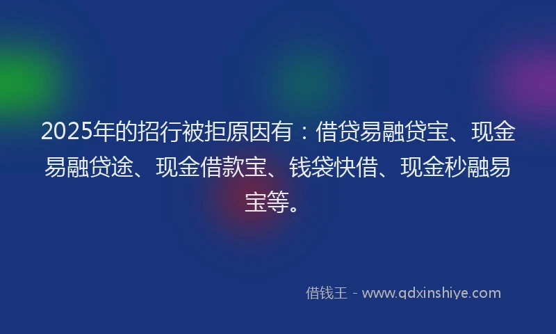 2025年的招行被拒原因有：借贷易融贷宝、现金易融贷途、现金借款宝、钱袋快借、现金秒融易宝等。